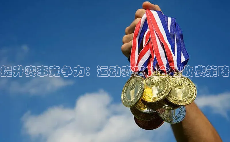 提升赛事竞争力：运动赛事的合理收费策略