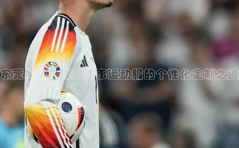 东莞风采：体育赛事运动服的个性化定制之道