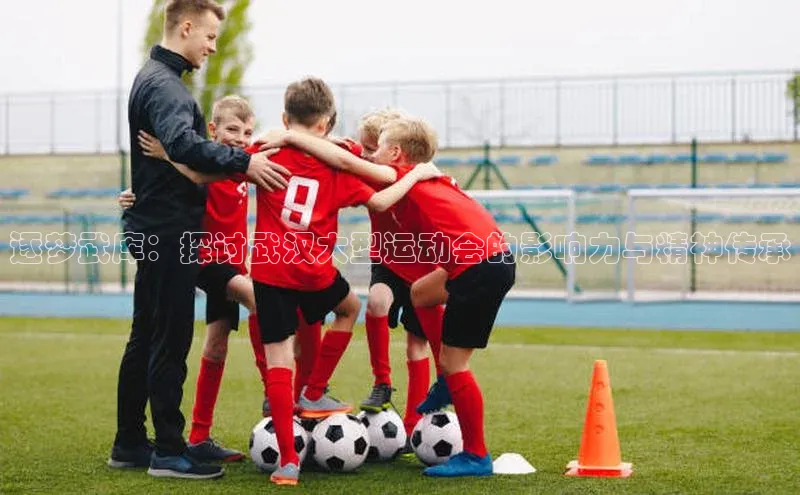 逐梦武库：探讨武汉大型运动会的影响力与精神传承