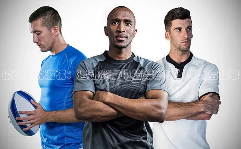 镜头下的激情：运动赛事中的精彩瞬间与背后故事